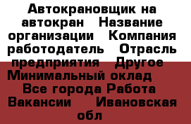 Автокрановщик на автокран › Название организации ­ Компания-работодатель › Отрасль предприятия ­ Другое › Минимальный оклад ­ 1 - Все города Работа » Вакансии   . Ивановская обл.